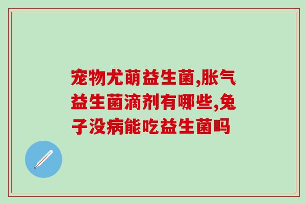 大肚子喝的益生菌有用吗(益生菌对大肚子有用吗？)