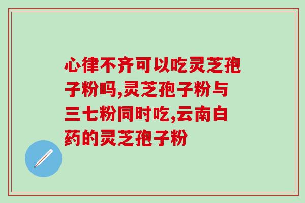 同仁堂灵芝孢子粉对肿瘤(同仁堂灵芝孢子粉有助于癌症治疗，值得尝试！)