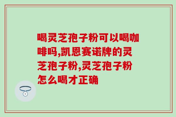 含灵芝多糖的中成药(含灵芝多糖的中成药——功效与用法详解) 含灵芝多糖的中成药(含灵芝多糖的中成药——功效与用法详解)