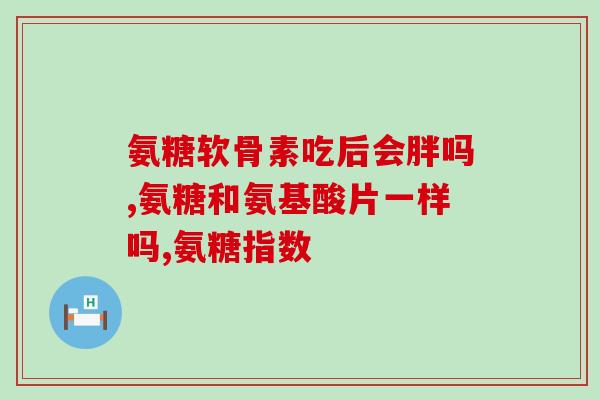 氨糖软骨素的主治功能(氨糖软骨素：滋润关节、缓解关节疼痛的专业良药)