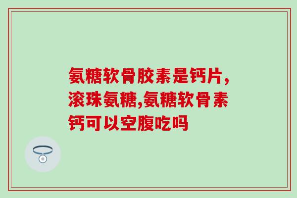 氨糖片剂和胶囊有什么不同(氨糖片剂和胶囊的区别是什么？)
