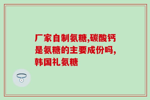 氨糖拿货价(氨糖批发价格公布，现货稳定)