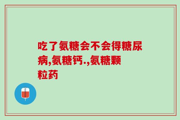 氨糖的医药作用有哪些(氨糖在医学上的作用及功效分析)
