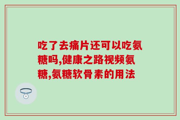 氨糖粉嘛(氨糖粉可能缓解——研究) 氨糖粉嘛(氨糖粉可能缓解——研究)