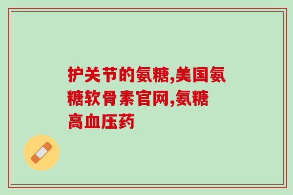 氨糖软骨素加钙片葡萄糖(氨糖软骨素加钙片葡萄糖，助你关注骨骼健康)