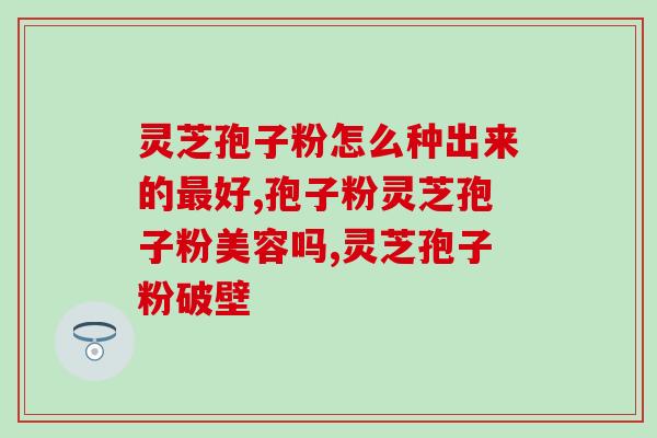 吃灵芝孢子粉后浑身痒(吃了灵芝孢子粉后，皮肤瘙痒难忍)