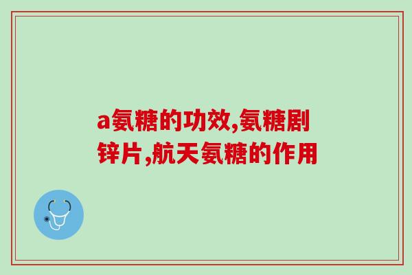 氨糖说明书(氨糖药物的用途、用法、副作用和注意事项)