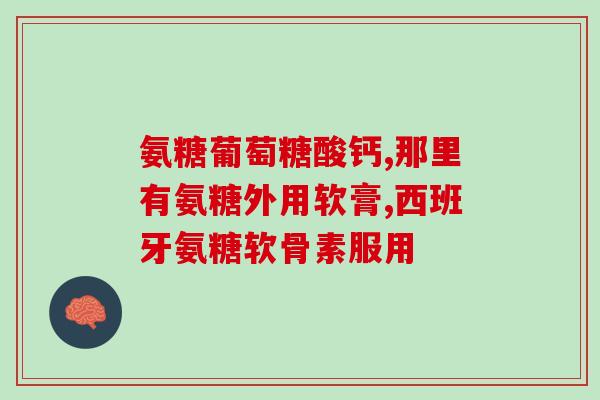 氨糖钙正品排名榜图片(氨糖钙正品排名推荐排行榜，附有图片！)