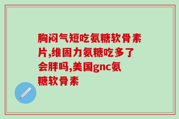 氨糖软骨素钙片酸痛(软骨素钙片缓解骨关节酸痛) 氨糖软骨素钙片酸痛(软骨素钙片缓解骨关节酸痛)