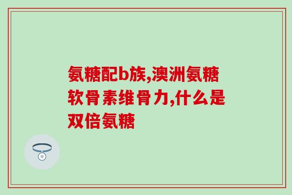 甘氨酸氨糖(甘氨酸氨糖对身体健康的功效和作用) 甘氨酸氨糖(甘氨酸氨糖对身体健康的功效和作用)