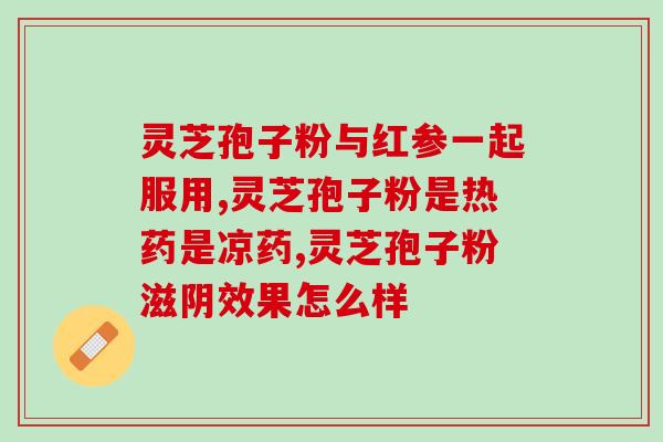 回春堂灵芝孢子粉有用吗(回春堂灵芝孢子粉的功效和作用，真的有用吗？)