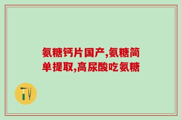 环球氨糖(全球氨糖市场再掀高潮)