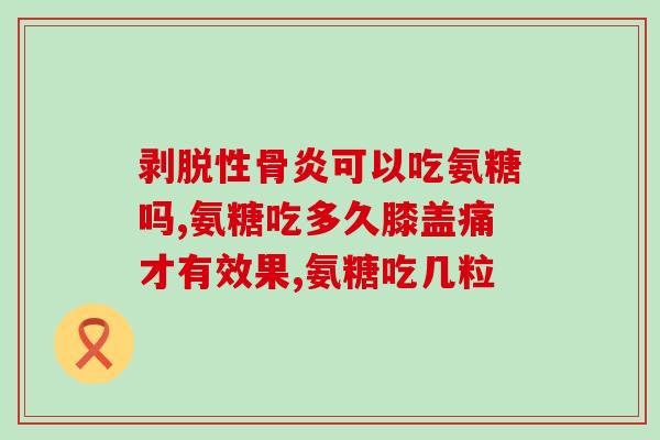 氨糖软骨素钙片服用年龄(年龄适合服用氨糖软骨素钙片的建议)