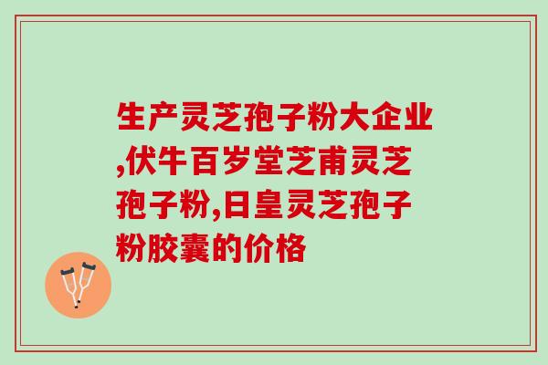 天津灵芝孢子粉种植基地？孢子粉产地哪里的最好
