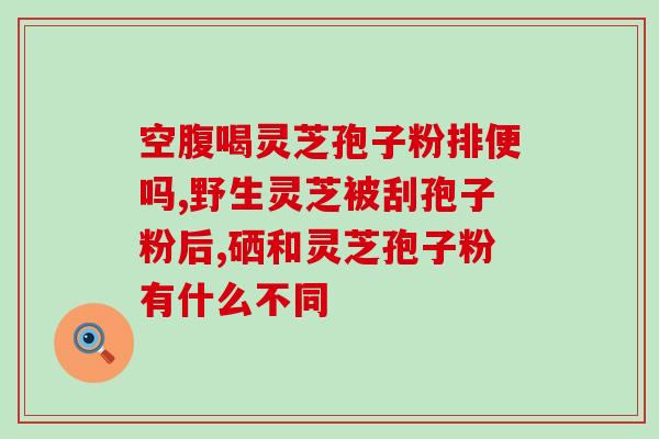 喝灵芝孢子粉可以加什么喝(喝灵芝孢子粉的正确方法和搭配)