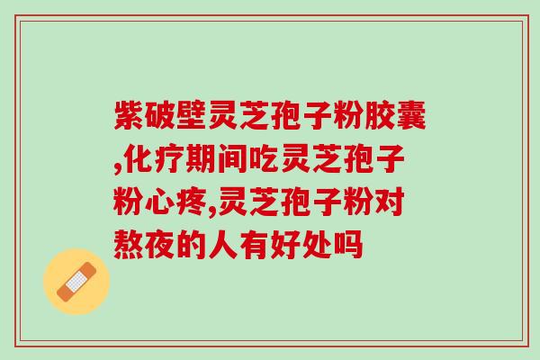 失眠灵芝孢子油软胶囊(失眠灵芝孢子油软胶囊：有效缓解睡眠问题)