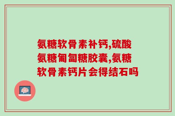 为什么补氨糖软骨素(为什么补氨糖软骨素对身体有好处？)