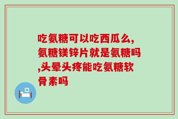 什么人吃氨基葡萄糖钙片(氨基葡萄糖钙片适合哪些人？)