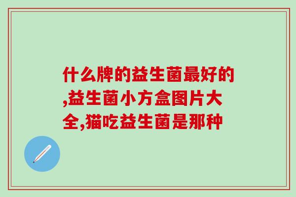 益生菌的作用和服用方法大全图片(益生菌大全：作用、服用方法和图片一应俱全)
