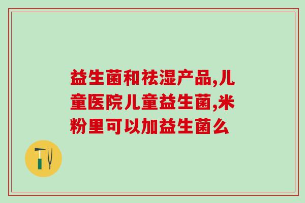 益生菌抗菌剂供应商(益生菌抗菌剂供应商推出新产品)