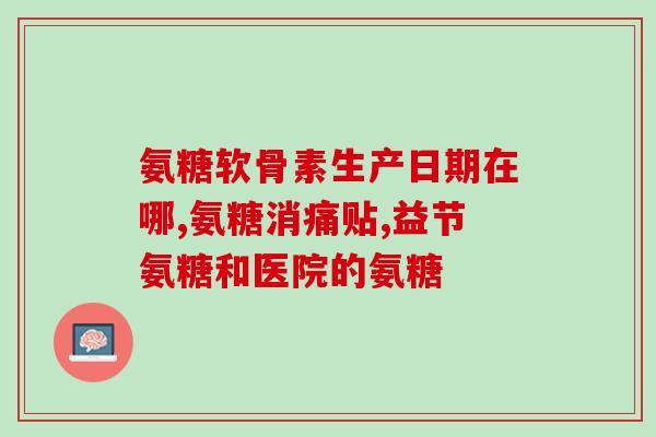 632氨基葡萄糖胶囊(632氨基葡萄糖胶囊：缓解关节疼痛的好帮手)