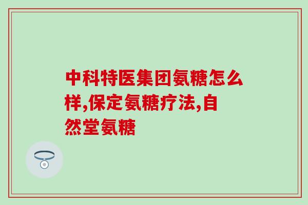 专家讲氨基葡萄糖钙片(专家支持氨基葡萄糖钙片，称其具有重要疗效)