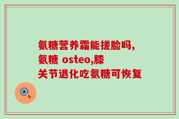 什么氨糖成分好吸收快点(快速吸收的氨基葡萄糖成分推荐)