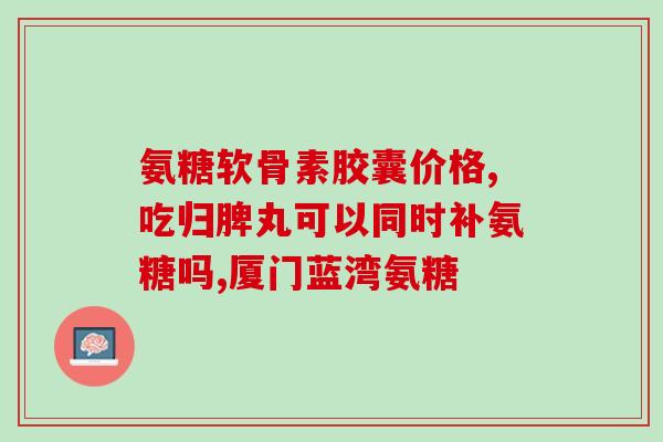 17岁可以吃氨糖软骨素钙片吗(17岁可否服用氨糖软骨素钙片？)