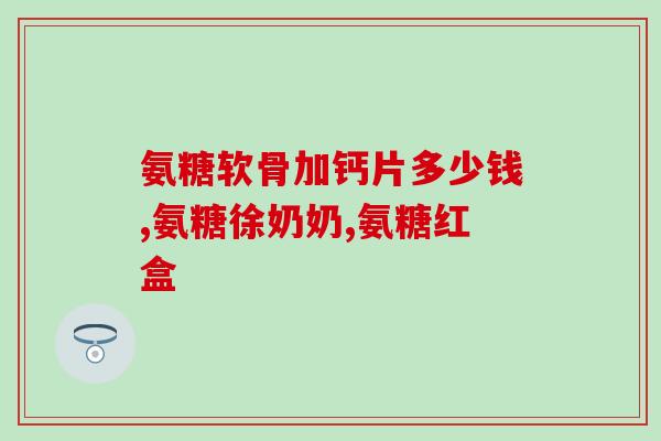 什么牌子的氨糖软骨素钙片好吸收(选什么品牌氨糖软骨素钙片？吸收效果最佳。)