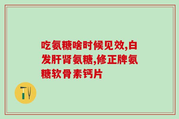 为什么吃氨糖软骨素加钙片(氨糖软骨素加钙片的好处为什么值得你考虑？)