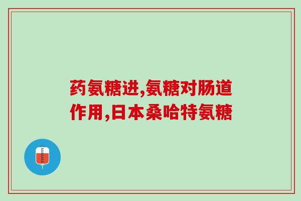 世纪青青氨糖软骨素作用(世纪青青氨糖软骨素的功效和作用)