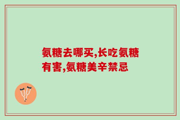 中老年吃哪种氨糖(老年人适合食用氨基葡萄糖的建议) 中老年吃哪种氨糖(老年人适合食用氨基葡萄糖的建议)