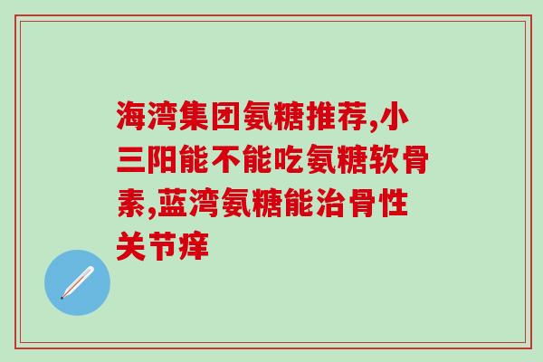 什么样的人要补氨糖(补氨糖的人选及注意事项，你知道吗？)
