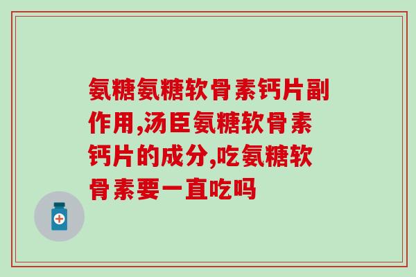 仁和药业的氨糖软骨素好不好(仁和药业氨糖软骨素：功效如何？)