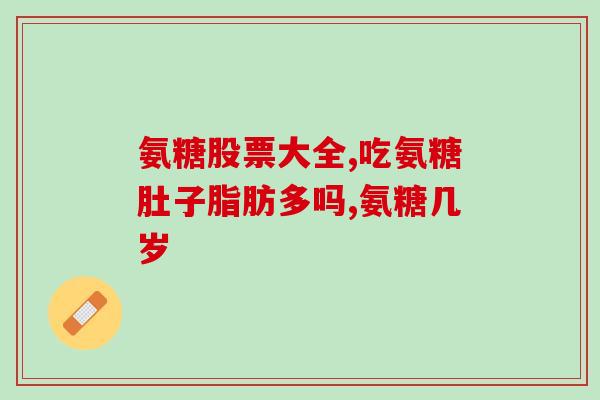 三岁孩子吃了氨糖有影响么(3岁孩子吃氨糖会有什么影响？)