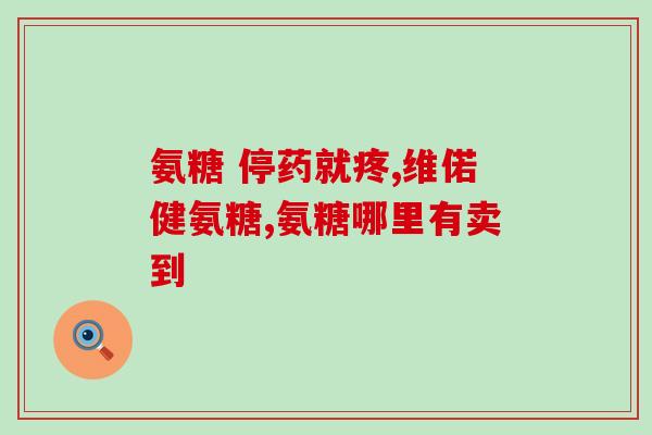上诲钙氨糖(诲钙氨糖：缓解关节疼痛的有效成分)