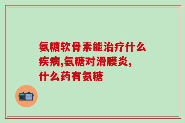 三亚氨基葡萄糖(三亚出产的氨基葡萄糖有哪些功效？)