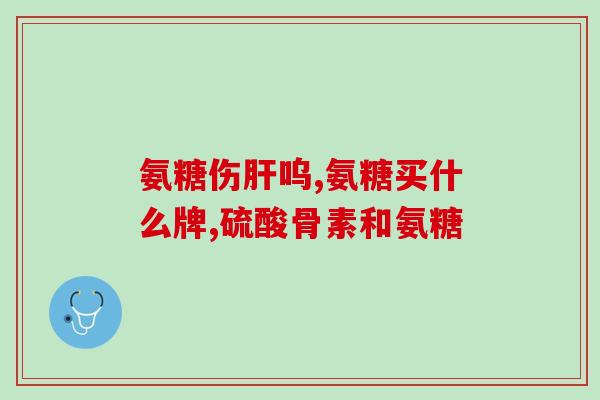 什么牌子的氨糖软骨素加钙片好(哪个品牌的氨糖软骨素加钙片效果更好？)