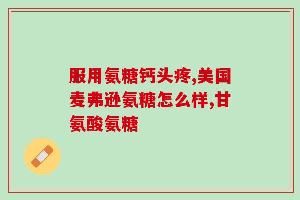 保健氨糖效果都一样吗(比较不同保健氨糖成分得出效果差异) 保健氨糖效果都一样吗(比较不同保健氨糖成分得出效果差异)