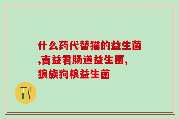 益生菌啥疗效好用一点(优选好用的益生菌，促进健康及消化功能)