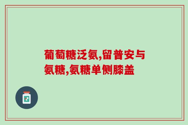 保健品的氨糖(氨基葡萄糖：有效的保健品)