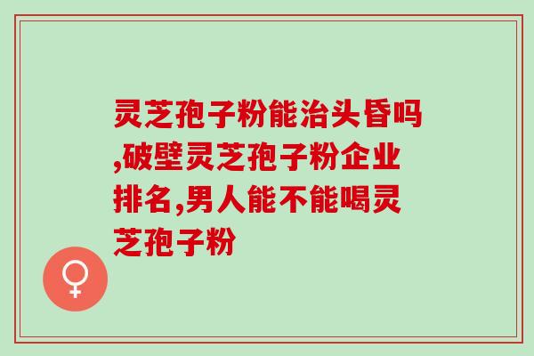 孢子粉灵芝胶囊那个好(哪款灵芝胶囊中的孢子粉更优？)