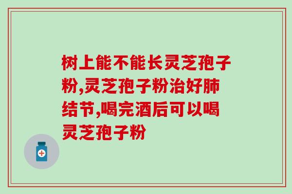 孢子粉能治肺结节吗(孢子粉能否治疗肺结节？)