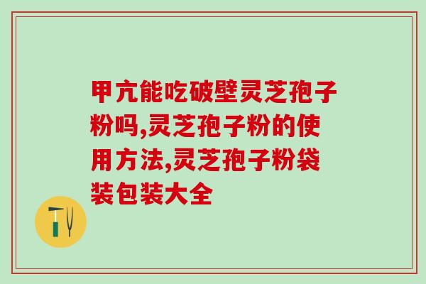 大北青灵芝孢子粉有什么功效(大北青灵芝孢子粉的功效及作用详解) 大北青灵芝孢子粉有什么功效(大北青灵芝孢子粉的功效及作用详解)