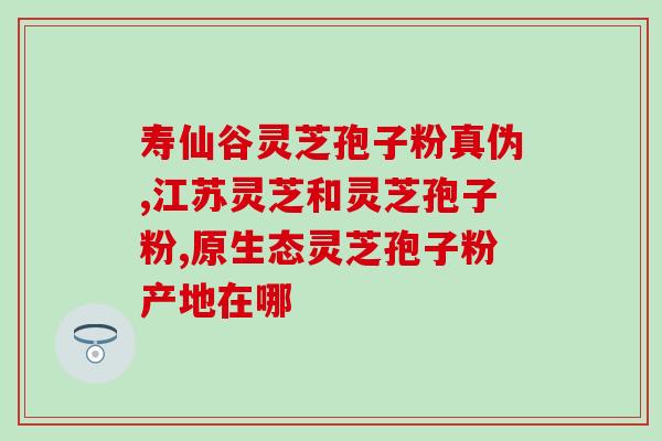 安徽的灵芝孢子粉正宗吗？灵芝孢子粉哪个牌子正宗