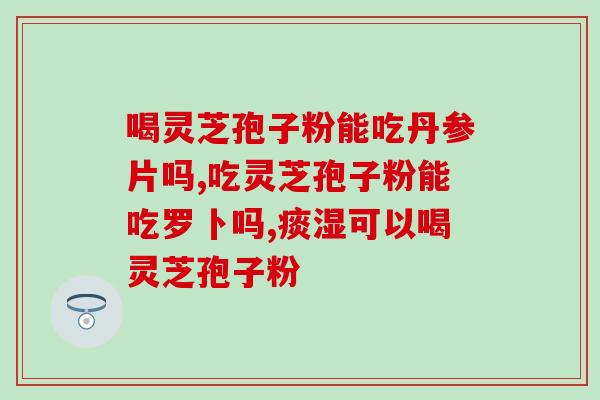 安阳灵芝孢子粉功效？灵芝粉功效与作用