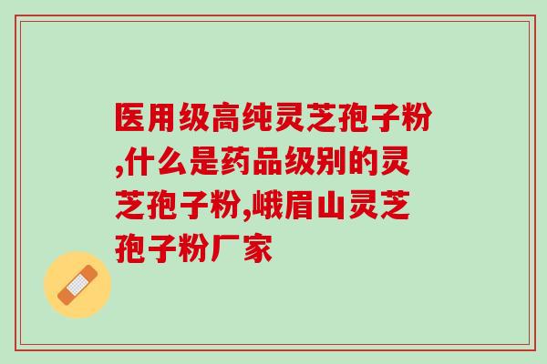 安徽灵芝孢子粉(安徽出产高品质灵芝孢子粉