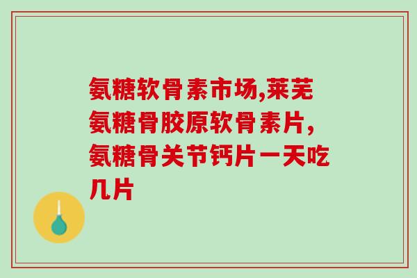 健力盖氨糖软骨素十钙(重视关节健康，来试试健力盖氨糖软骨素十钙)