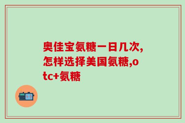 口服氨基葡萄糖和西乐葆(口服氨基葡萄糖和西乐葆可促进健康，适合长期服用)