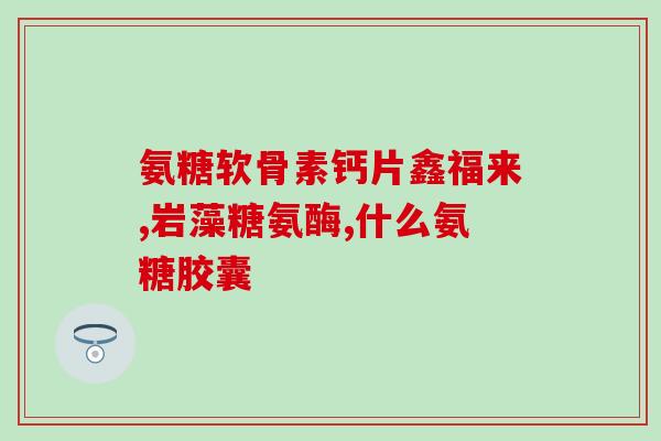 力谷家氨糖的功效与作用(力谷家氨糖：能够帮助你改善关节问题的有效成分)